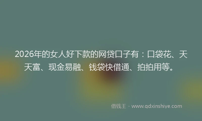 2026年的女人好下款的网贷口子有：口袋花、天天富、现金易融、钱袋快借通、拍拍用等。