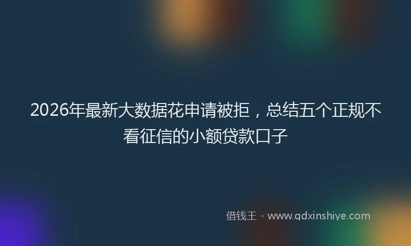 2026年最新大数据花申请被拒,总结五个正规不看征信的小额贷款口子