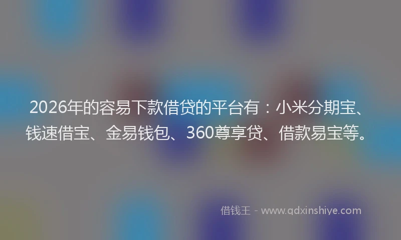 2026年的容易下款借贷的平台有：小米分期宝、钱速借宝、金易钱包、360尊享贷、借款易宝等。