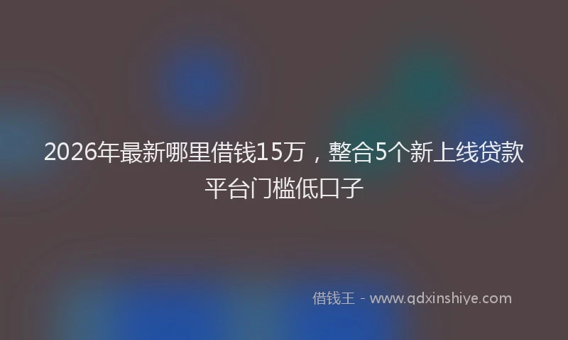 2026年最新哪里借钱15万，整合5个新上线贷款平台门槛低口子