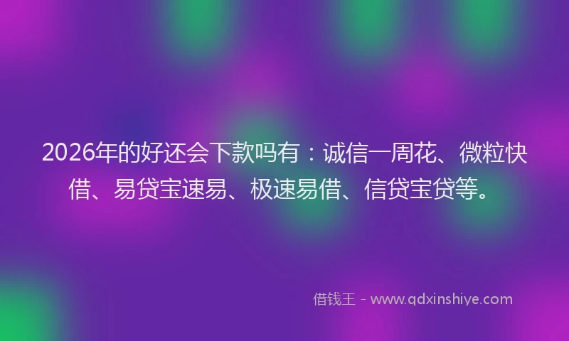 2026年的好还会下款吗有：诚信一周花、微粒快借、易贷宝速易、极速易借、信贷宝贷等。