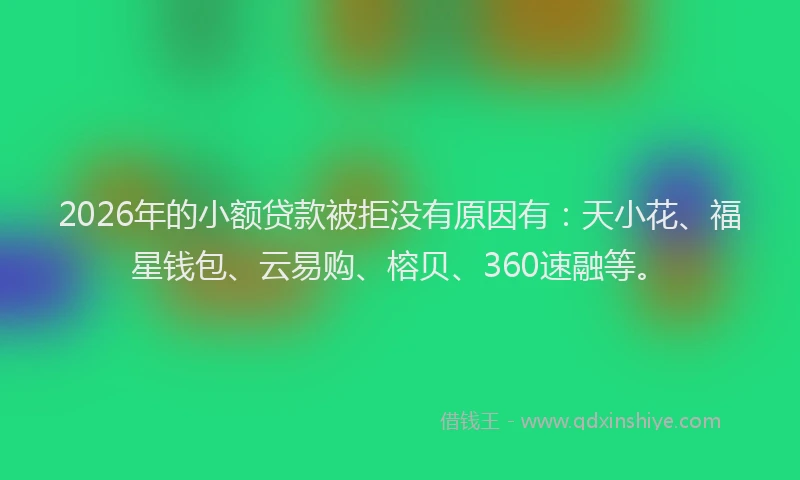 2026年的小额贷款被拒没有原因有：天小花、福星钱包、云易购、榕贝、360速融等。