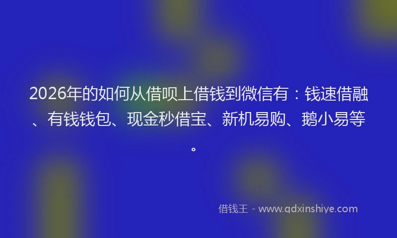 2026年的如何从借呗上借钱到微信有：钱速借融、有钱钱包、现金秒借宝、新机易购、鹅小易等。