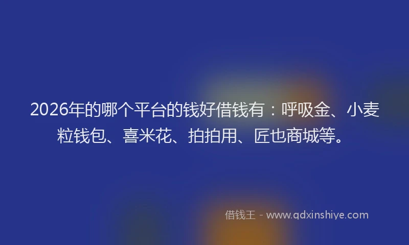 2026年的哪个平台的钱好借钱有：呼吸金、小麦粒钱包、喜米花、拍拍用、匠也商城等。
