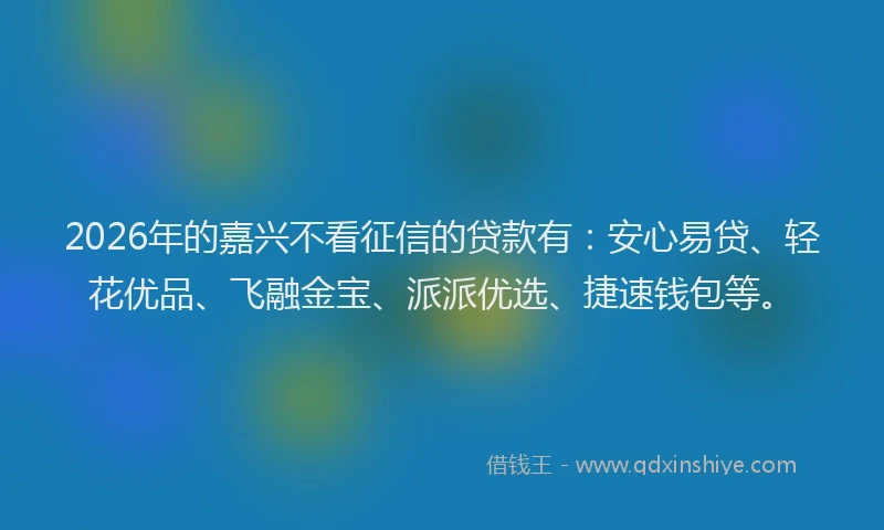 2026年的嘉兴不看征信的贷款有：安心易贷、轻花优品、飞融金宝、派派优选、捷速钱包等。