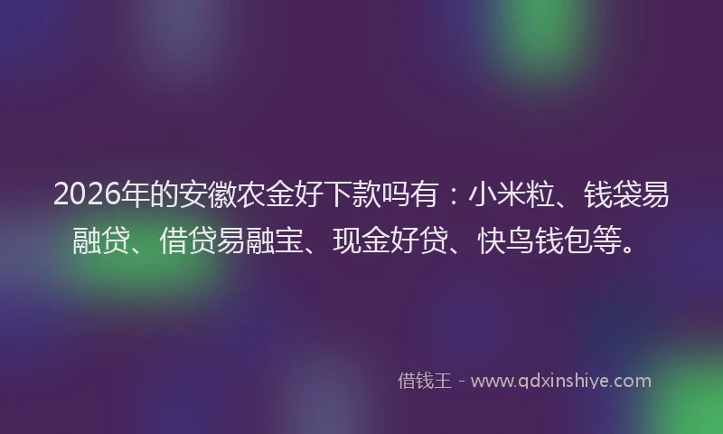 2026年的安徽农金好下款吗有：小米粒、钱袋易融贷、借贷易融宝、现金好贷、快鸟钱包等。