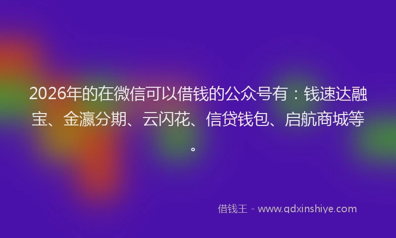 2026年的在微信可以借钱的公众号有：钱速达融宝、金瀛分期、云闪花、信贷钱包、启航商城等。