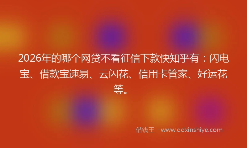 2026年的哪个网贷不看征信下款快知乎有：闪电宝、借款宝速易、云闪花、信用卡管家、好运花等。