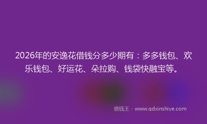2026年的安逸花借钱分多少期有：多多钱包、欢乐钱包、好运花、朵拉购、钱袋快融宝等。