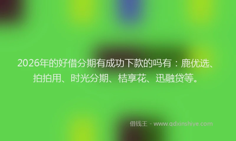2026年的好借分期有成功下款的吗有：鹿优选、拍拍用、时光分期、桔享花、迅融贷等。