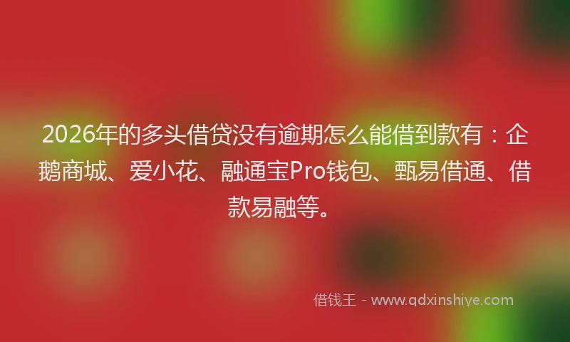 2026年的多头借贷没有逾期怎么能借到款有：企鹅商城、爱小花、融通宝Pro钱包、甄易借通、借款易融等。