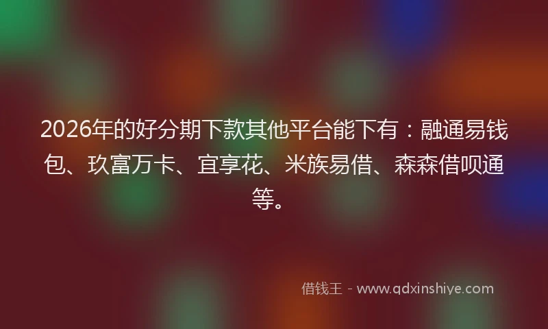 2026年的好分期下款其他平台能下有：融通易钱包、玖富万卡、宜享花、米族易借、森森借呗通等。