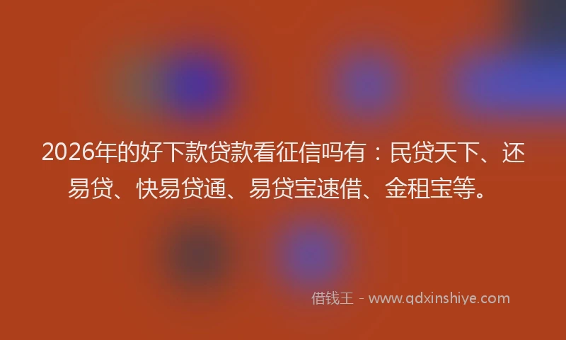 2026年的好下款贷款看征信吗有：民贷天下、还易贷、快易贷通、易贷宝速借、金租宝等。