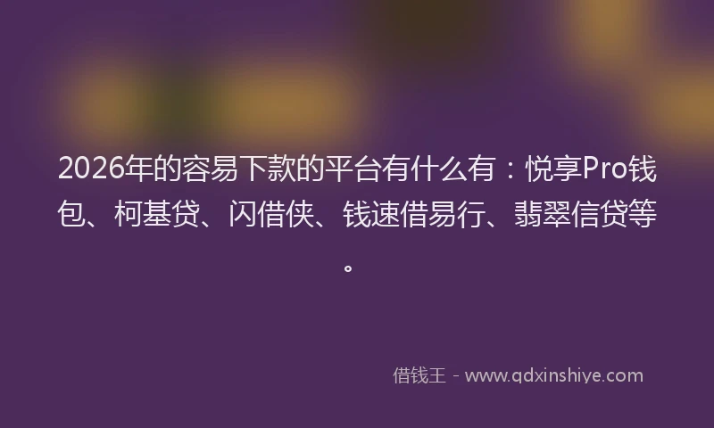 2026年的容易下款的平台有什么有：悦享Pro钱包、柯基贷、闪借侠、钱速借易行、翡翠信贷等。