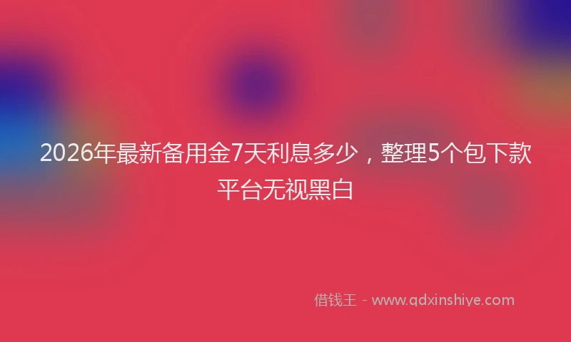 2026年最新备用金7天利息多少，整理5个包下款平台无视黑白