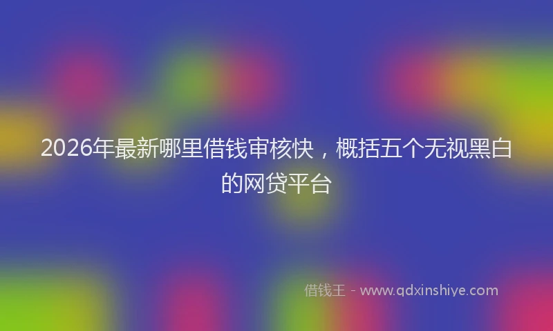 2026年最新哪里借钱审核快，概括五个无视黑白的网贷平台