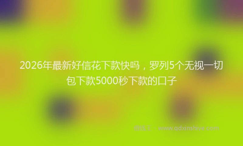 2026年最新好信花下款快吗，罗列5个无视一切包下款5000秒下款的口子
