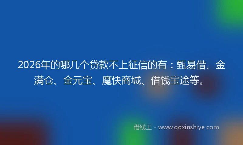 2026年的哪几个贷款不上征信的有:甄易借、金满仓、金元宝、魔快商城、借钱宝途等。