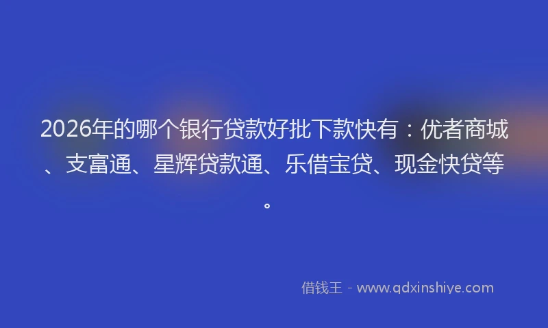 2026年的哪个银行贷款好批下款快有：优者商城、支富通、星辉贷款通、乐借宝贷、现金快贷等。