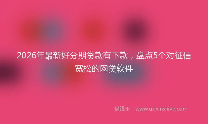 2026年最新好分期贷款有下款，盘点5个对征信宽松的网贷软件