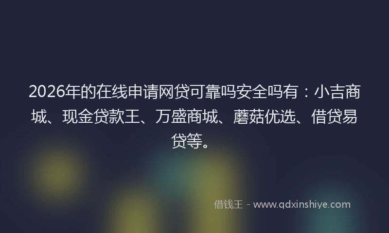 2026年的在线申请网贷可靠吗安全吗有:小吉商城、现金贷款王、万盛商城、蘑菇优选、借贷易贷等。