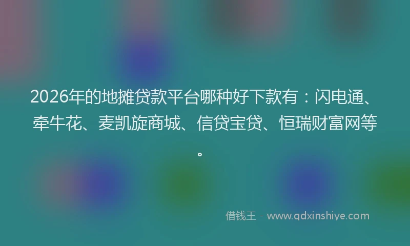 2026年的地摊贷款平台哪种好下款有：闪电通、牵牛花、麦凯旋商城、信贷宝贷、恒瑞财富网等。