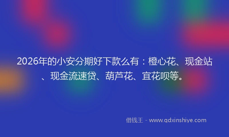 2026年的小安分期好下款么有：橙心花、现金站、现金流速贷、葫芦花、宜花呗等。