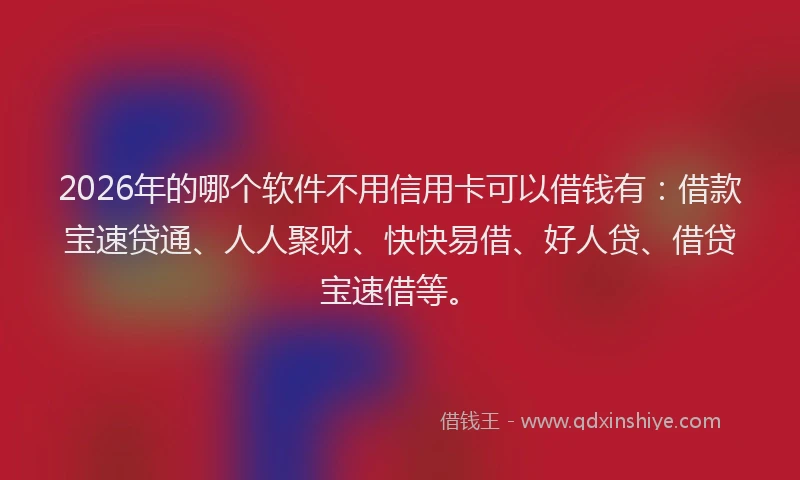 2026年的哪个软件不用信用卡可以借钱有：借款宝速贷通、人人聚财、快快易借、好人贷、借贷宝速借等。