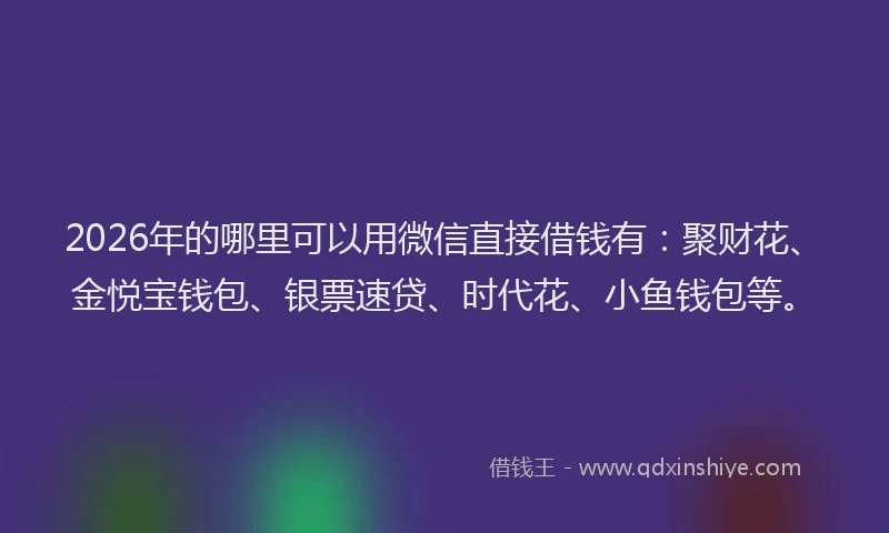 2026年的哪里可以用微信直接借钱有：聚财花、金悦宝钱包、银票速贷、时代花、小鱼钱包等。