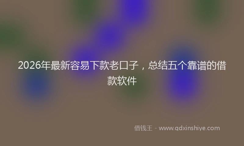 2026年最新容易下款老口子，总结五个靠谱的借款软件