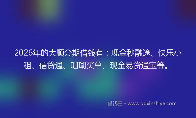 2026年的大顺分期借钱有：现金秒融途、快乐小租、信贷通、珊瑚买单、现金易贷通宝等。