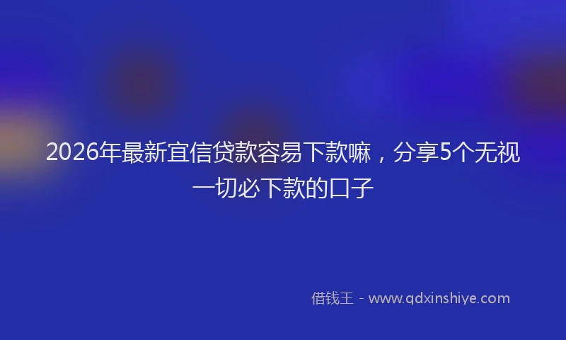 2026年最新宜信贷款容易下款嘛，分享5个无视一切必下款的口子