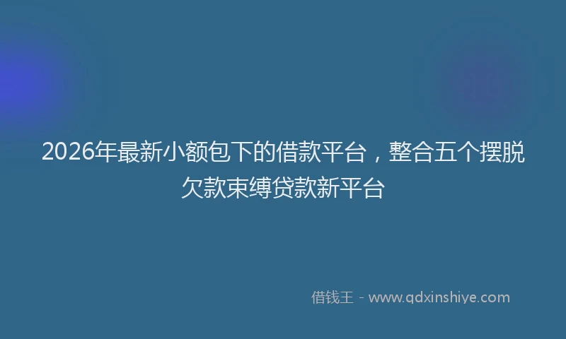 2026年最新小额包下的借款平台，整合五个摆脱欠款束缚贷款新平台