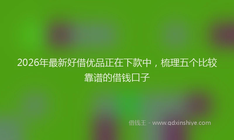 2026年最新好借优品正在下款中，梳理五个比较靠谱的借钱口子