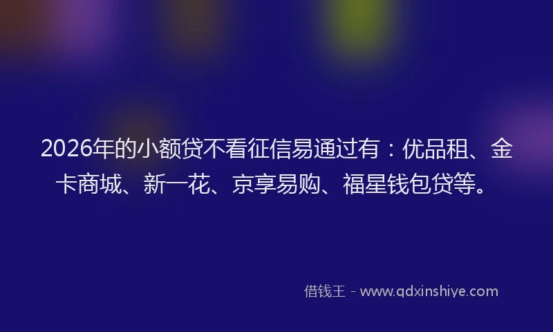 2026年的小额贷不看征信易通过有：优品租、金卡商城、新一花、京享易购、福星钱包贷等。