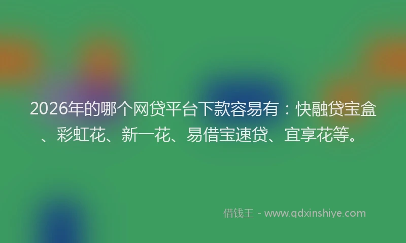 2026年的哪个网贷平台下款容易有：快融贷宝盒、彩虹花、新一花、易借宝速贷、宜享花等。