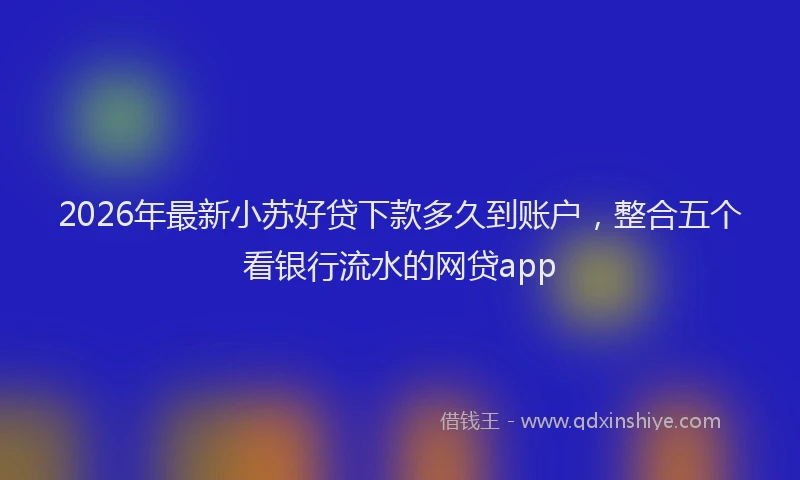 2026年最新小苏好贷下款多久到账户，整合五个看银行流水的网贷app