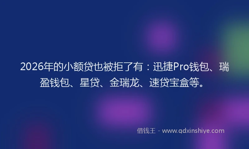 2026年的小额贷也被拒了有：迅捷Pro钱包、瑞盈钱包、星贷、金瑞龙、速贷宝盒等。