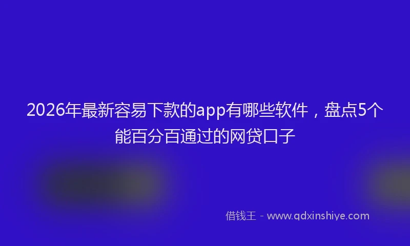 2026年最新容易下款的app有哪些软件，盘点5个能百分百通过的网贷口子