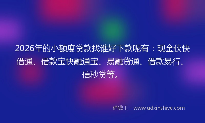 2026年的小额度贷款找谁好下款呢有：现金侠快借通、借款宝快融通宝、易融贷通、借款易行、信秒贷等。