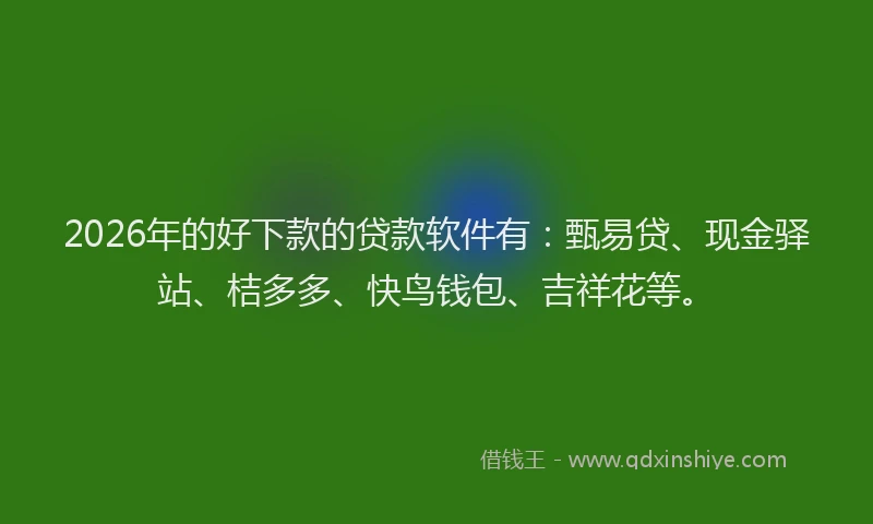 2026年的好下款的贷款软件有：甄易贷、现金驿站、桔多多、快鸟钱包、吉祥花等。