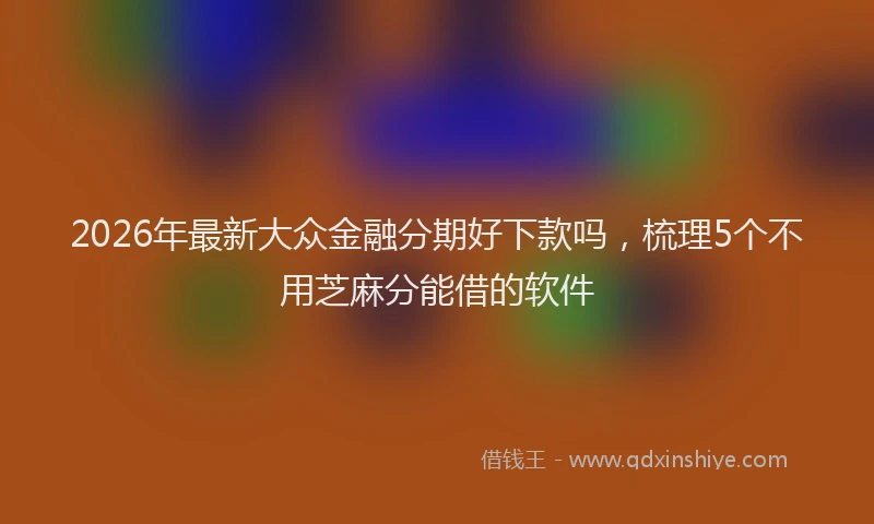 2026年最新大众金融分期好下款吗,梳理5个不用芝麻分能借的软件