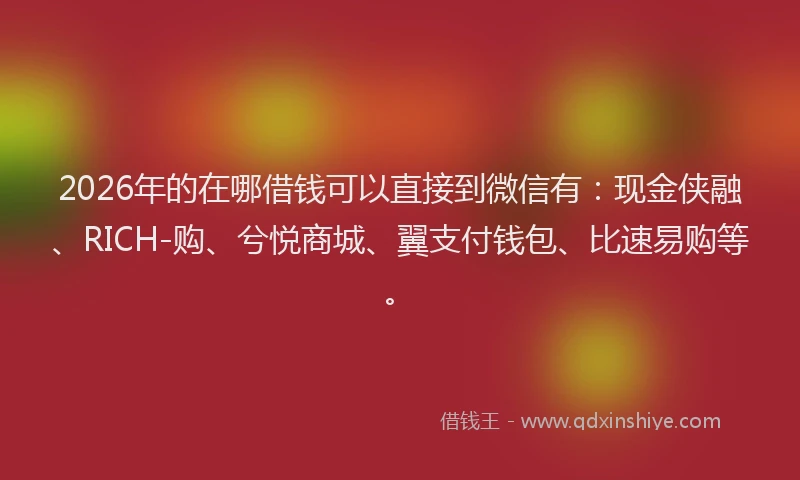 2026年的在哪借钱可以直接到微信有:现金侠融、RICH-购、兮悦商城、翼支付钱包、比速易购等。
