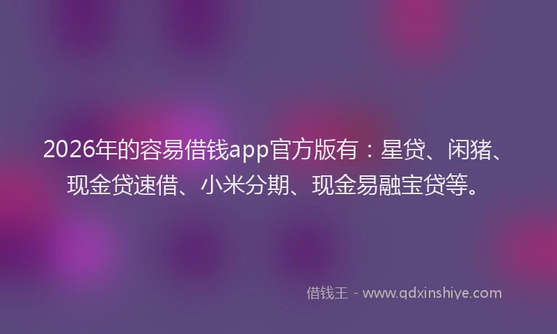 2026年的容易借钱app官方版有：星贷、闲猪、现金贷速借、小米分期、现金易融宝贷等。