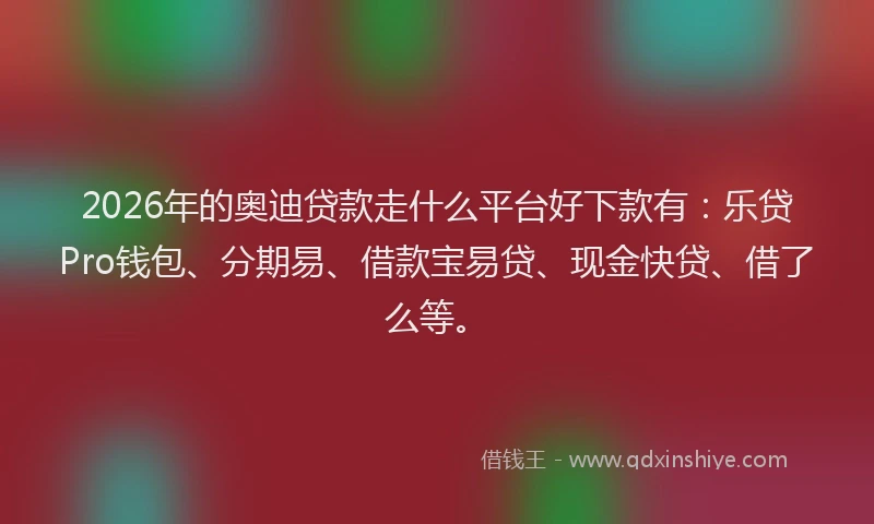 2026年的奥迪贷款走什么平台好下款有:乐贷Pro钱包、分期易、借款宝易贷、现金快贷、借了么等。
