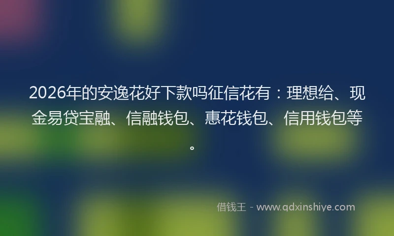 2026年的安逸花好下款吗征信花有：理想给、现金易贷宝融、信融钱包、惠花钱包、信用钱包等。