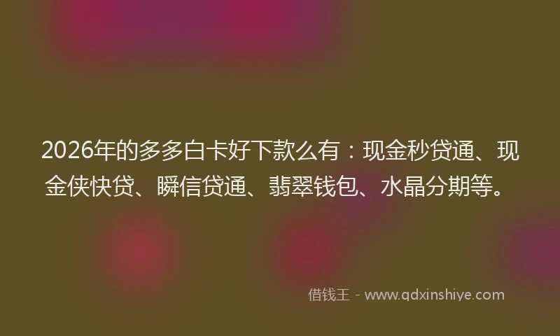 2026年的多多白卡好下款么有：现金秒贷通、现金侠快贷、瞬信贷通、翡翠钱包、水晶分期等。