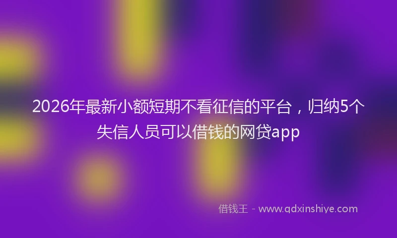 2026年最新小额短期不看征信的平台，归纳5个失信人员可以借钱的网贷app