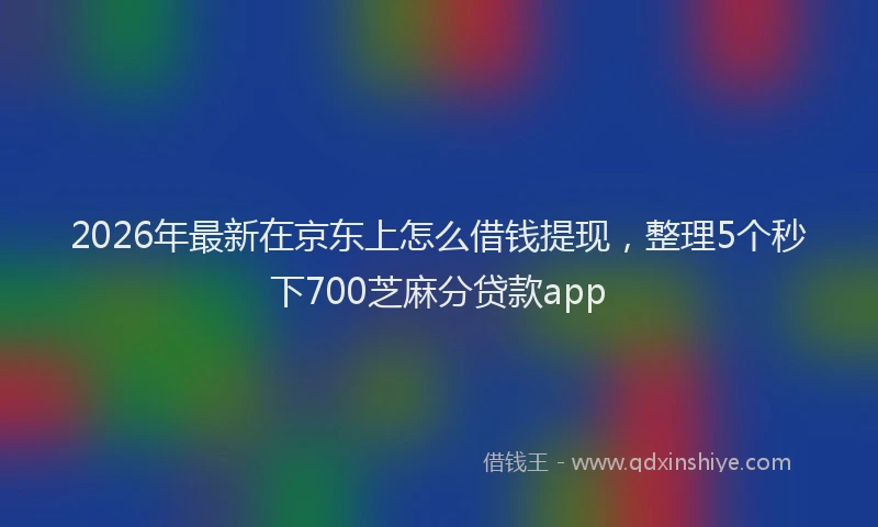 2026年最新在京东上怎么借钱提现，整理5个秒下700芝麻分贷款app