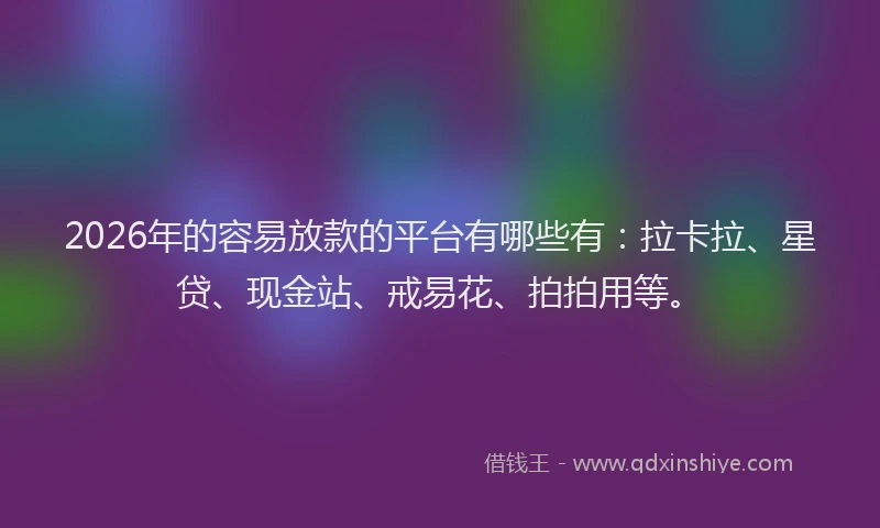 2026年的容易放款的平台有哪些有：拉卡拉、星贷、现金站、戒易花、拍拍用等。